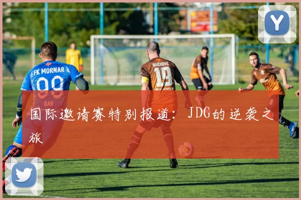 国际邀请赛特别报道：JDG的逆袭之旅