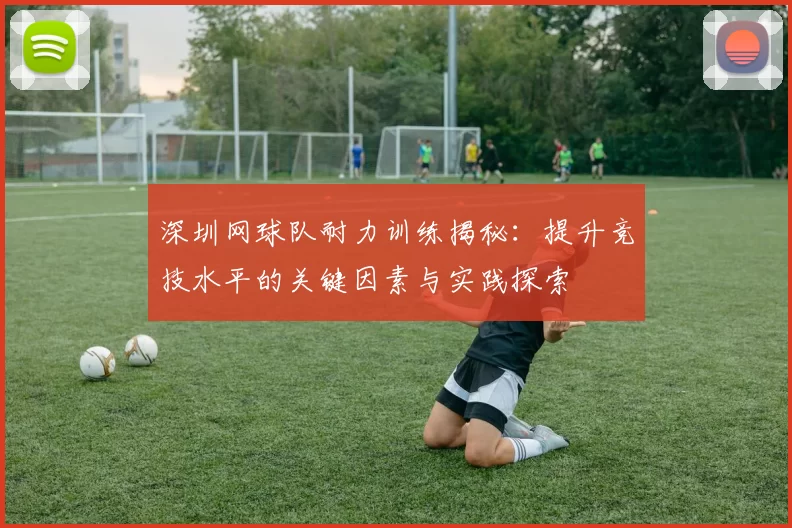 深圳网球队耐力训练揭秘：提升竞技水平的关键因素与实践探索