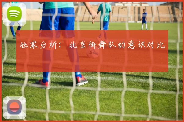 独家分析：北京街舞队的意识对比