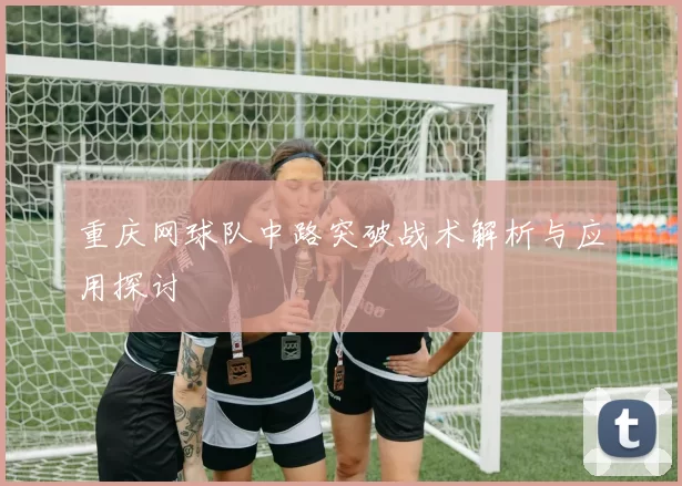 重庆网球队中路突破战术解析与应用探讨