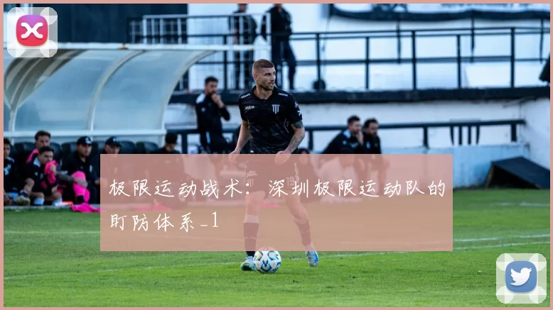 极限运动战术：深圳极限运动队的盯防体系_1