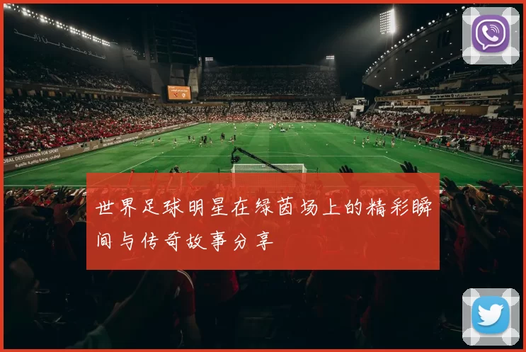 世界足球明星在绿茵场上的精彩瞬间与传奇故事分享
