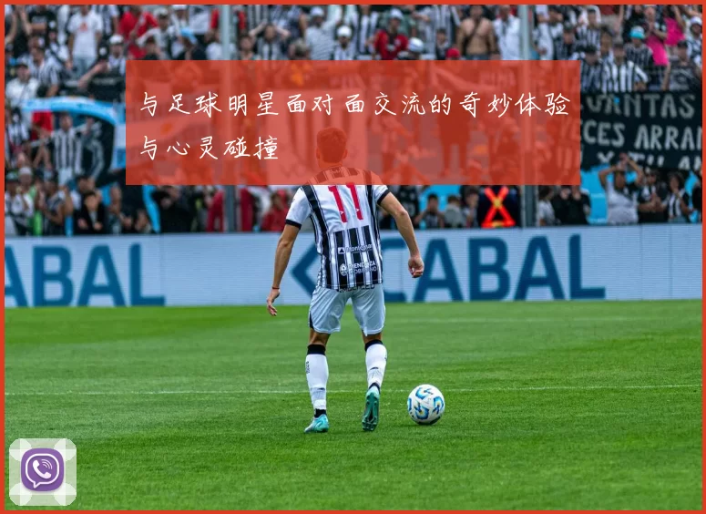 与足球明星面对面交流的奇妙体验与心灵碰撞
