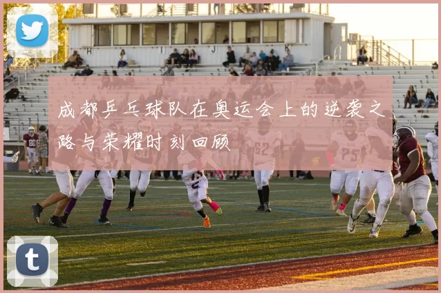 成都乒乓球队在奥运会上的逆袭之路与荣耀时刻回顾