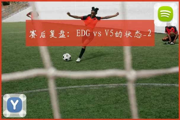 赛后复盘：EDG vs V5的状态_2