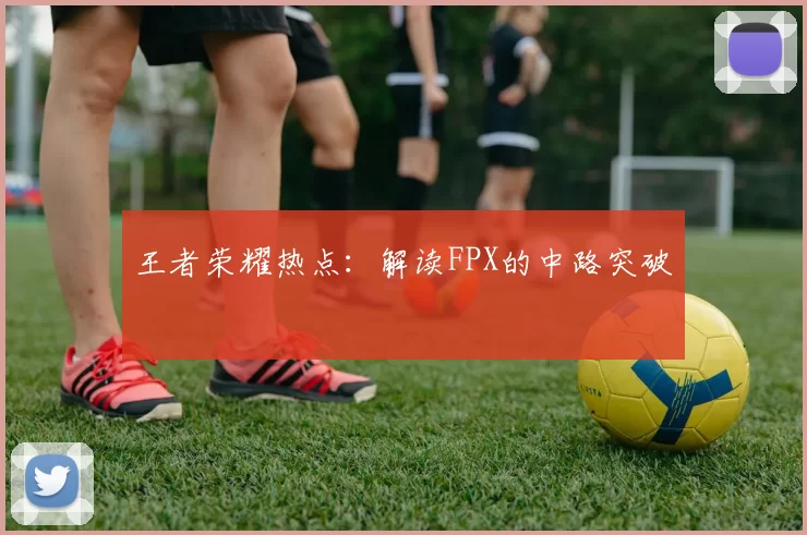 王者荣耀热点：解读FPX的中路突破