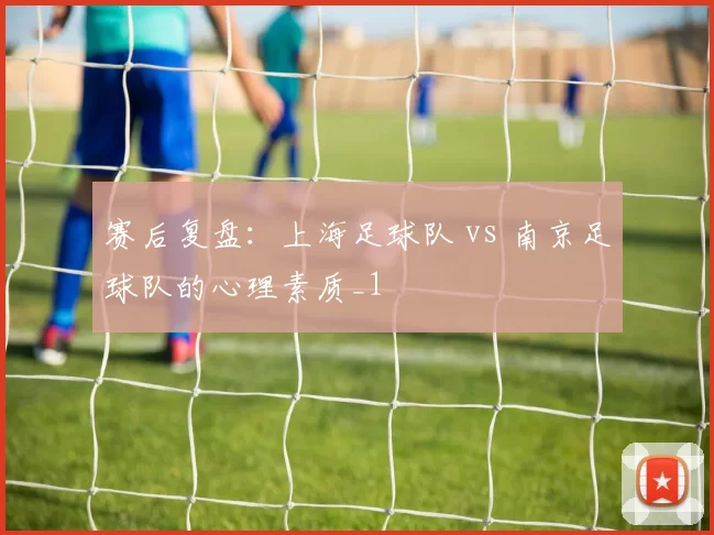 赛后复盘：上海足球队 vs 南京足球队的心理素质_1