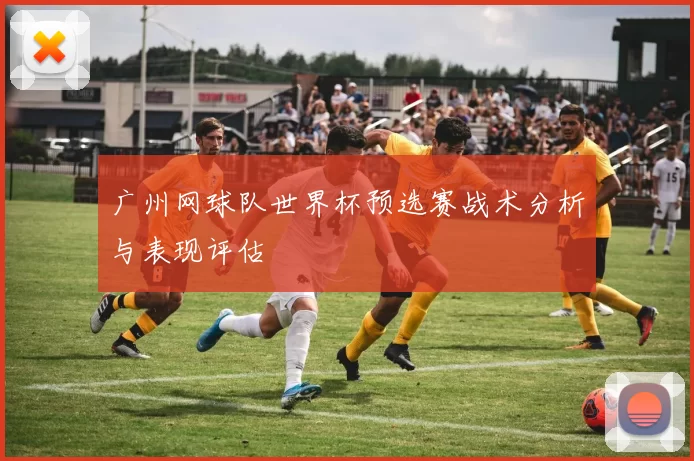 广州网球队世界杯预选赛战术分析与表现评估