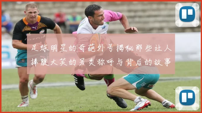 足球明星的奇葩外号揭秘那些让人捧腹大笑的另类称呼与背后的故事