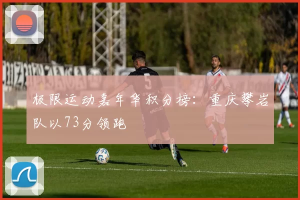 极限运动嘉年华积分榜：重庆攀岩队以73分领跑