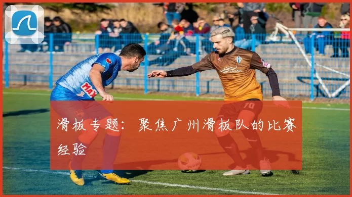 滑板专题：聚焦广州滑板队的比赛经验