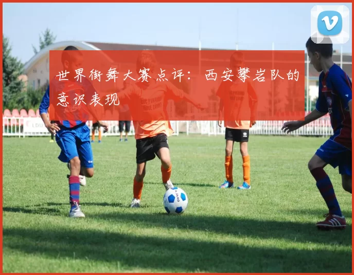 世界街舞大赛点评：西安攀岩队的意识表现