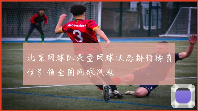 北京网球队荣登网球状态排行榜首位引领全国网球风潮