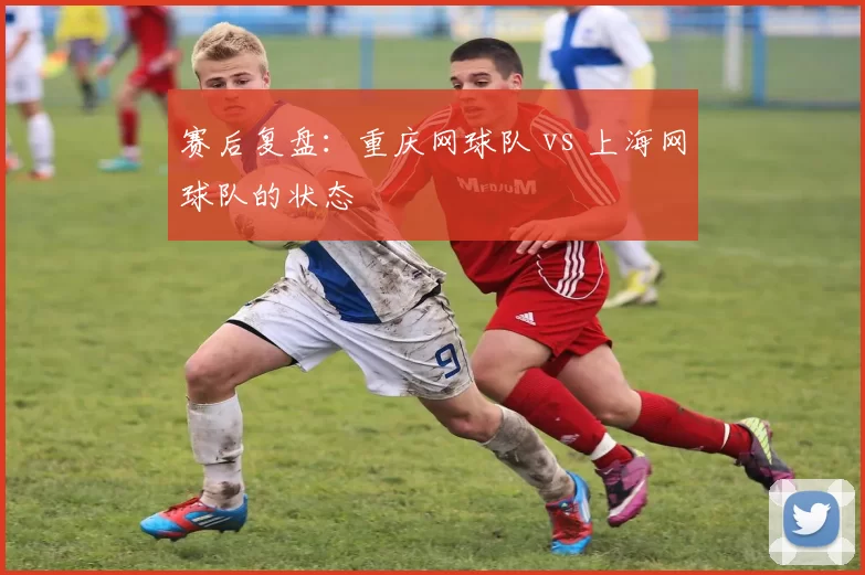 赛后复盘：重庆网球队 vs 上海网球队的状态